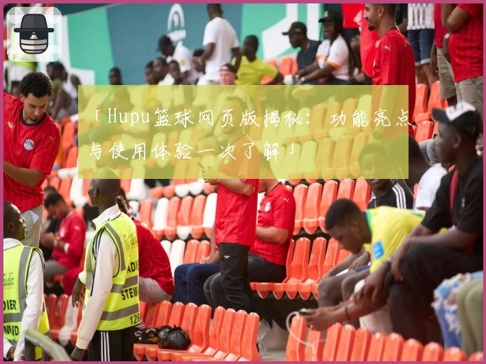 「Hupu篮球网页版揭秘：功能亮点与使用体验一次了解」