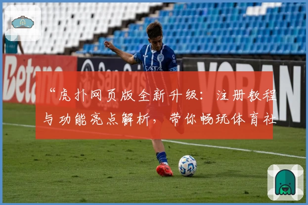 “虎扑网页版全新升级：注册教程与功能亮点解析，带你畅玩体育社区”