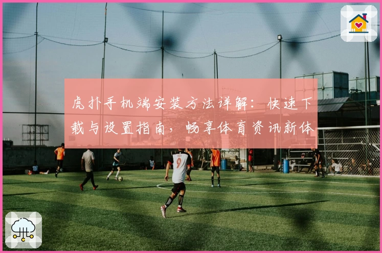 虎扑手机端安装方法详解：快速下载与设置指南，畅享体育资讯新体验