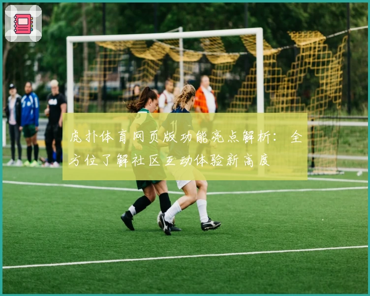 虎扑体育网页版功能亮点解析：全方位了解社区互动体验新高度