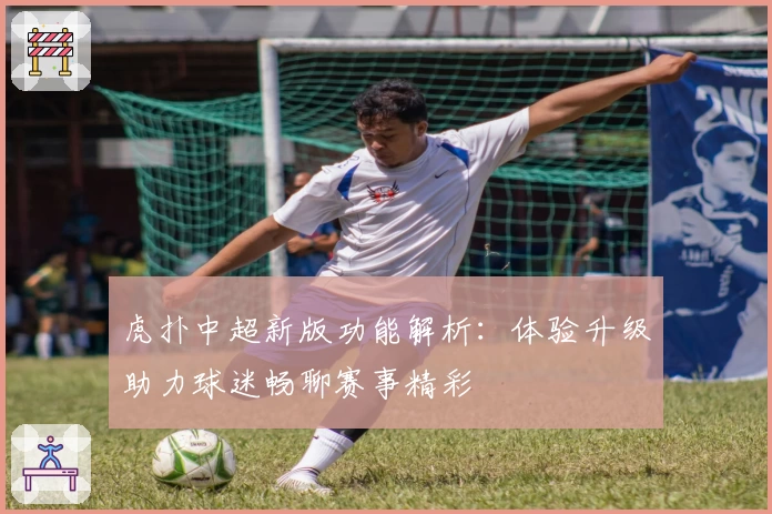 虎扑中超新版功能解析：体验升级助力球迷畅聊赛事精彩