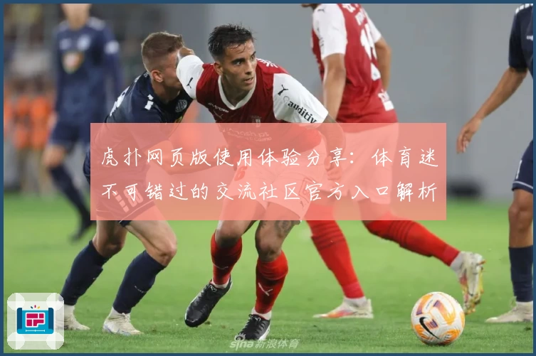 虎扑网页版使用体验分享：体育迷不可错过的交流社区官方入口解析