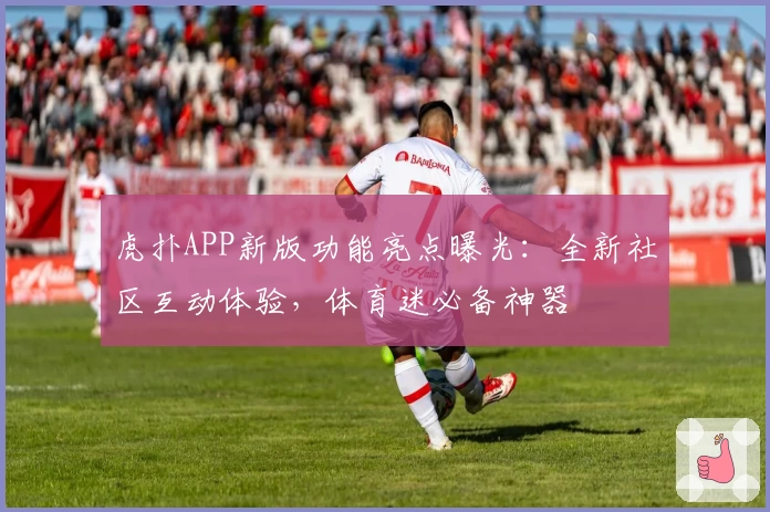 虎扑APP新版功能亮点曝光：全新社区互动体验，体育迷必备神器