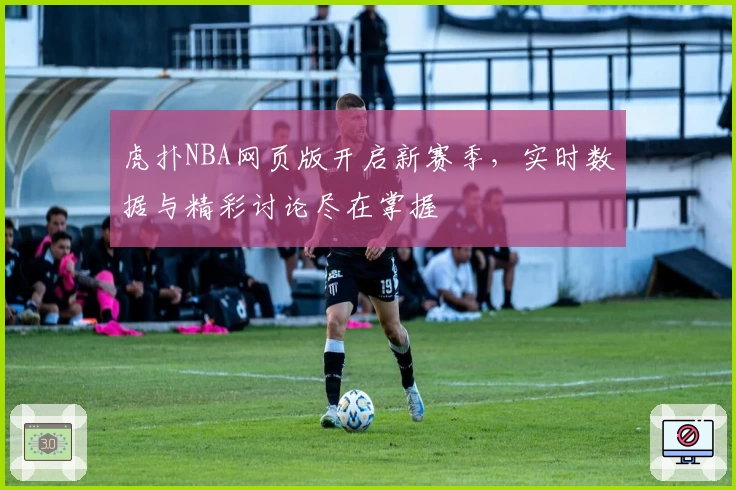 虎扑NBA网页版开启新赛季，实时数据与精彩讨论尽在掌握