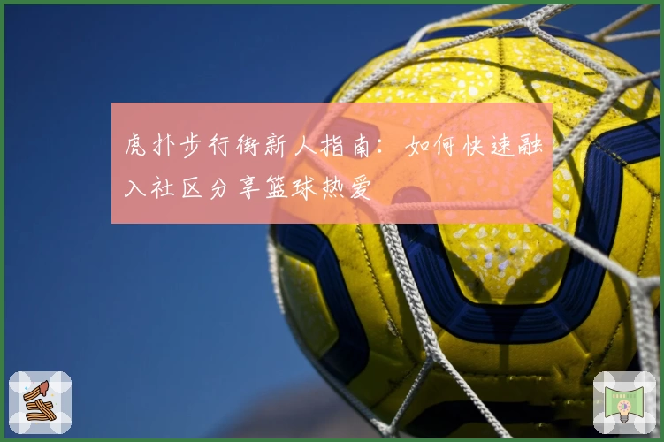 虎扑步行街新人指南：如何快速融入社区分享篮球热爱