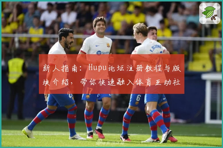 新人指南：Hupu论坛注册教程与版块介绍，带你快速融入体育互动社区