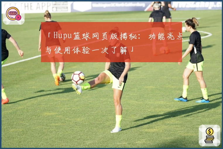 「Hupu篮球网页版揭秘：功能亮点与使用体验一次了解」