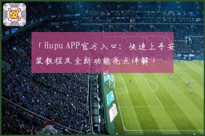 「Hupu APP官方入口：快速上手安装教程及全新功能亮点详解」