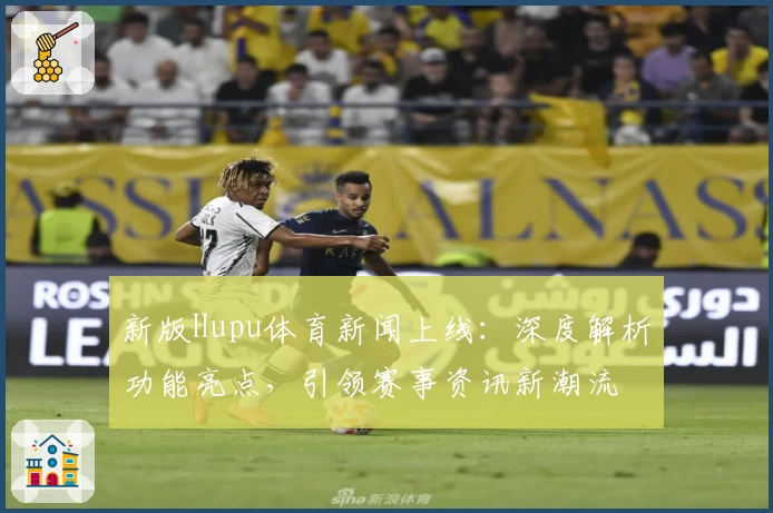 新版Hupu体育新闻上线：深度解析功能亮点，引领赛事资讯新潮流