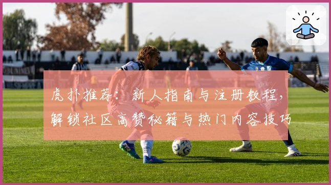 虎扑推荐：新人指南与注册教程，解锁社区高赞秘籍与热门内容技巧