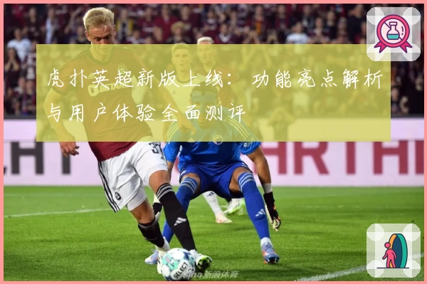 虎扑英超新版上线：功能亮点解析与用户体验全面测评