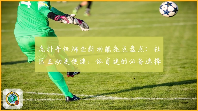 虎扑手机端全新功能亮点盘点：社区互动更便捷，体育迷的必备选择