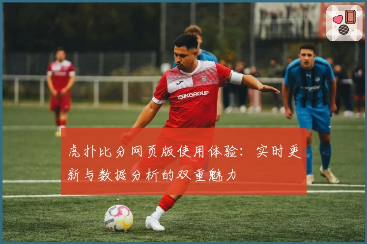 虎扑比分网页版使用体验:实时更新与数据分析的双重魅力