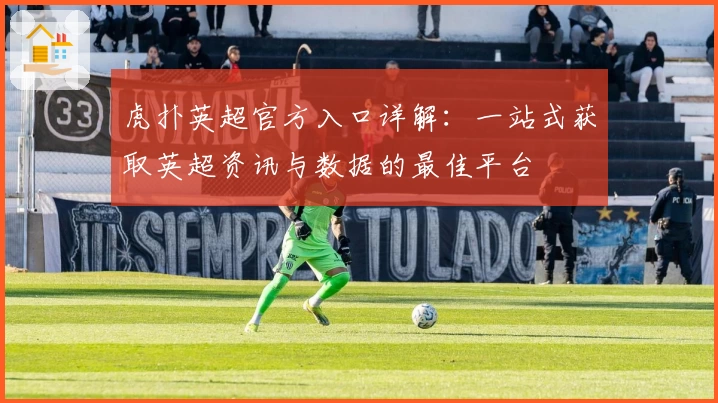 虎扑英超官方入口详解:一站式获取英超资讯与数据的最佳平台
