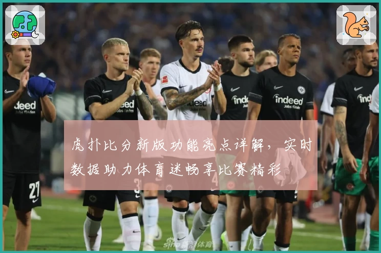 虎扑比分新版功能亮点详解，实时数据助力体育迷畅享比赛精彩