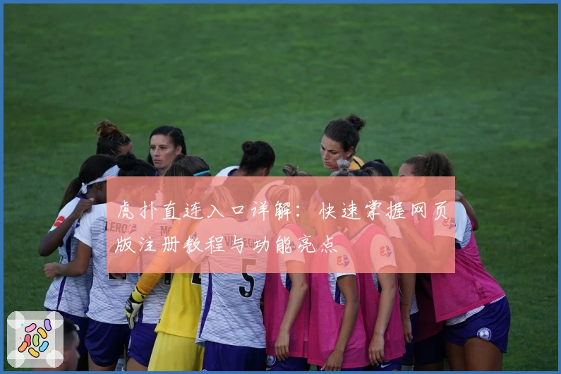 虎扑直连入口详解:快速掌握网页版注册教程与功能亮点